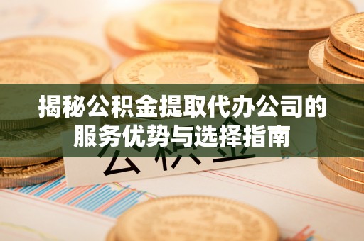循化揭秘公积金提取代办公司的服务优势与选择指南