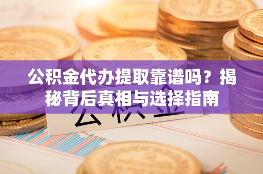 循化公积金代办提取靠谱吗？揭秘背后真相与选择指南