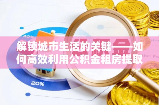 循化解锁城市生活的关键——如何高效利用公积金租房提取实现居住自由
