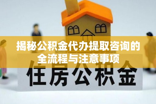 循化揭秘公积金代办提取咨询的全流程与注意事项