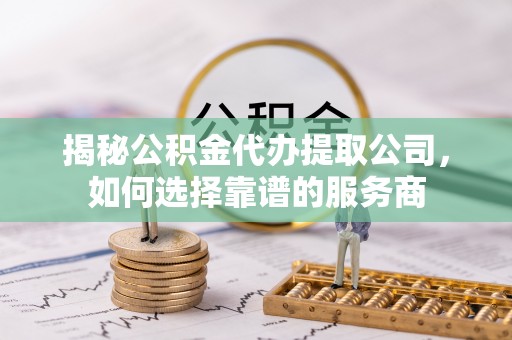 循化揭秘公积金代办提取公司，如何选择靠谱的服务商