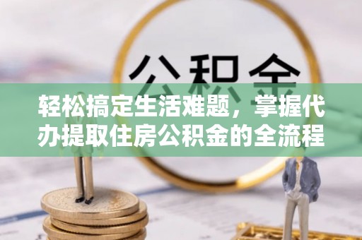 循化轻松搞定生活难题，掌握代办提取住房公积金的全流程