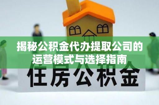 循化揭秘公积金代办提取公司的运营模式与选择指南
