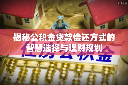 循化揭秘公积金贷款偿还方式的智慧选择与理财规划