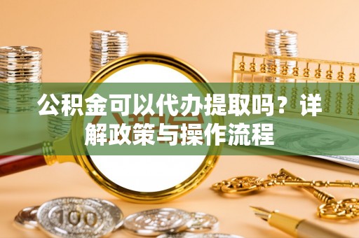 循化公积金可以代办提取吗？详解政策与操作流程