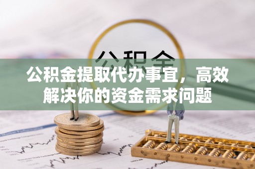 循化公积金提取代办事宜，高效解决你的资金需求问题