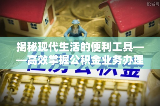 循化揭秘现代生活的便利工具——高效掌握公积金业务办理流程的关键步骤