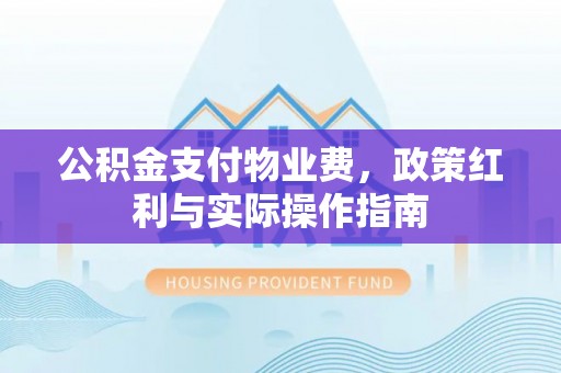 循化公积金支付物业费，政策红利与实际操作指南