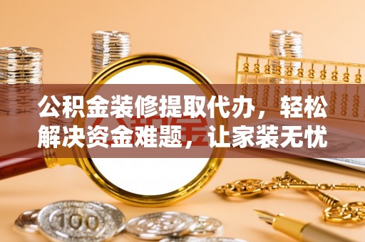 循化公积金装修提取代办，轻松解决资金难题，让家装无忧
