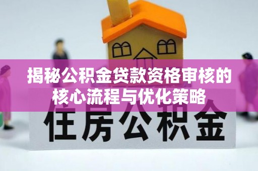 循化揭秘公积金贷款资格审核的核心流程与优化策略