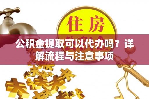 循化公积金提取可以代办吗？详解流程与注意事项