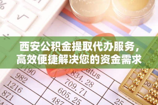 循化西安公积金提取代办服务，高效便捷解决您的资金需求