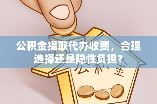循化公积金提取代办收费，合理选择还是隐性负担？