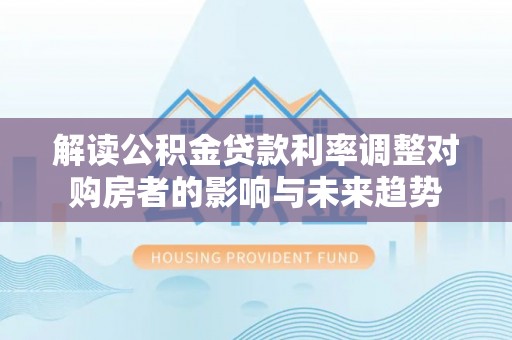 循化解读公积金贷款利率调整对购房者的影响与未来趋势