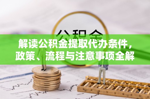 循化解读公积金提取代办条件，政策、流程与注意事项全解析