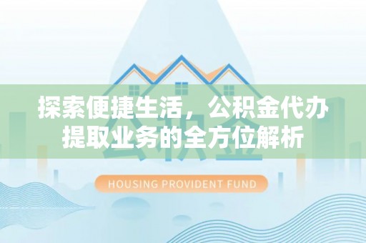 循化探索便捷生活，公积金代办提取业务的全方位解析