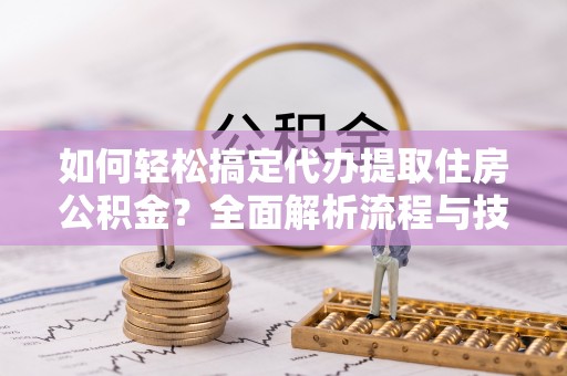 循化如何轻松搞定代办提取住房公积金？全面解析流程与技巧