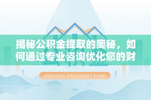 循化揭秘公积金提取的奥秘，如何通过专业咨询优化您的财务规划