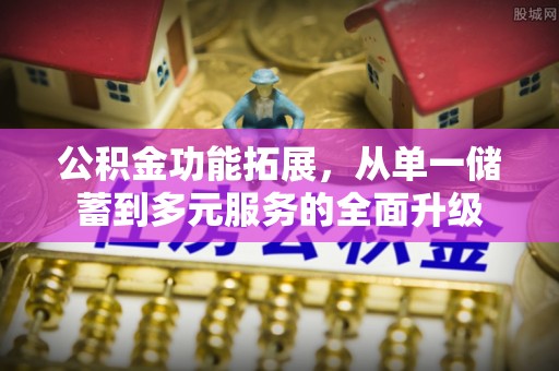 循化公积金功能拓展，从单一储蓄到多元服务的全面升级