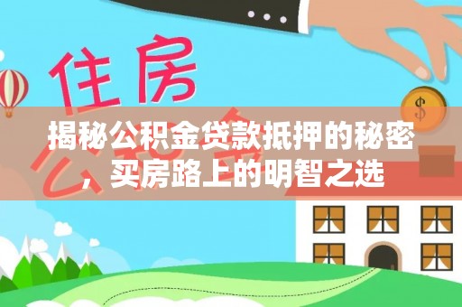 循化揭秘公积金贷款抵押的秘密，买房路上的明智之选