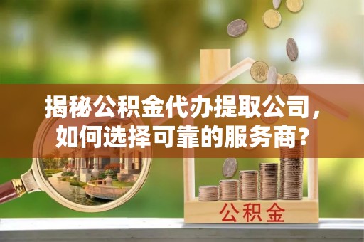 循化揭秘公积金代办提取公司，如何选择可靠的服务商？