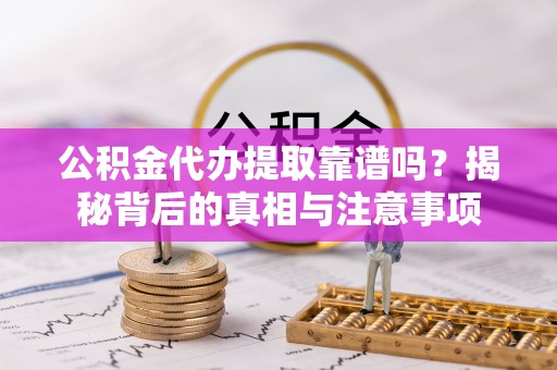 循化公积金代办提取靠谱吗？揭秘背后的真相与注意事项