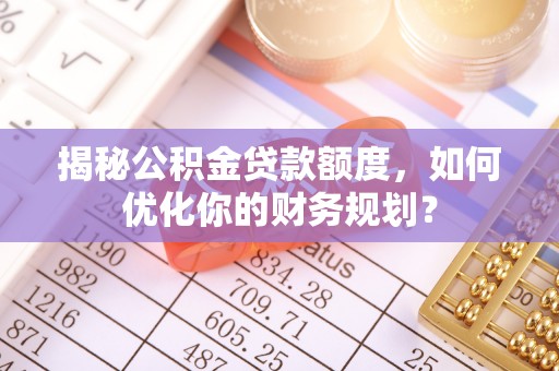 循化揭秘公积金贷款额度，如何优化你的财务规划？