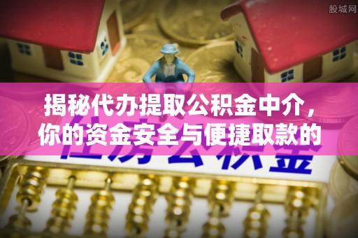 循化揭秘代办提取公积金中介，你的资金安全与便捷取款的平衡点