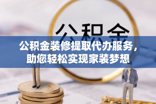 循化公积金装修提取代办服务，助您轻松实现家装梦想
