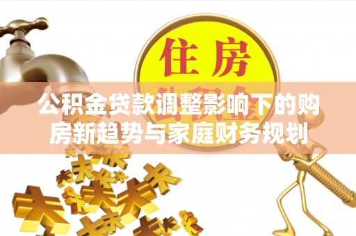 循化公积金贷款调整影响下的购房新趋势与家庭财务规划