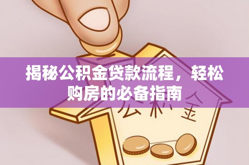 循化揭秘公积金贷款流程，轻松购房的必备指南