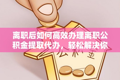 循化离职后如何高效办理离职公积金提取代办，轻松解决你的后顾之忧