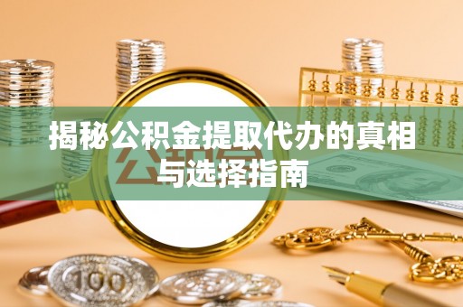 循化揭秘公积金提取代办的真相与选择指南