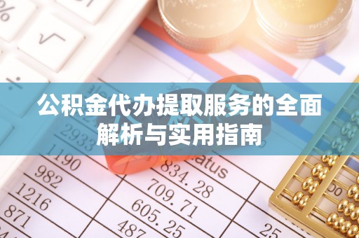 循化公积金代办提取服务的全面解析与实用指南