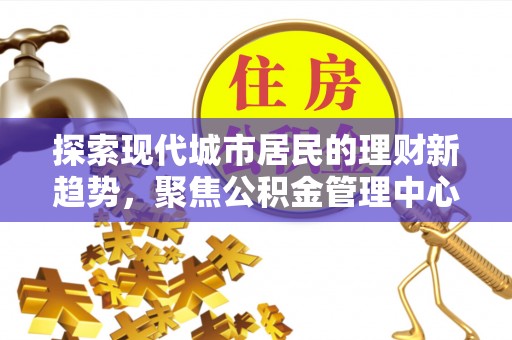 循化探索现代城市居民的理财新趋势，聚焦公积金管理中心的服务创新