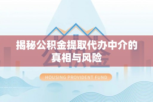 循化揭秘公积金提取代办中介的真相与风险