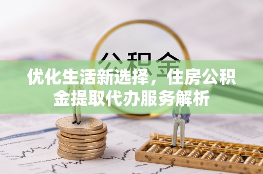 循化优化生活新选择，住房公积金提取代办服务解析