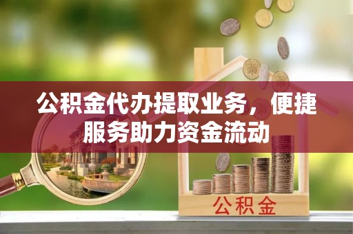 循化公积金代办提取业务，便捷服务助力资金流动