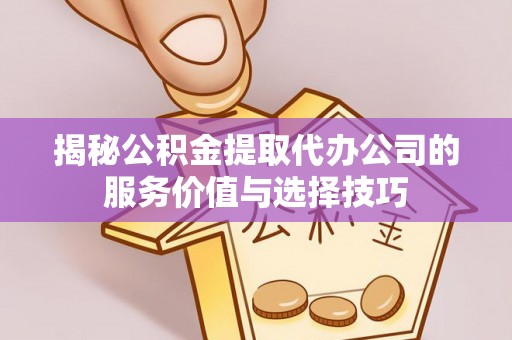 循化揭秘公积金提取代办公司的服务价值与选择技巧