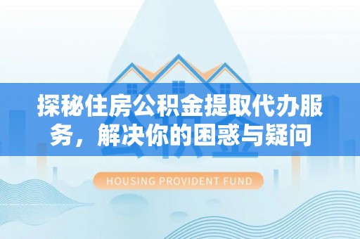 循化探秘住房公积金提取代办服务，解决你的困惑与疑问