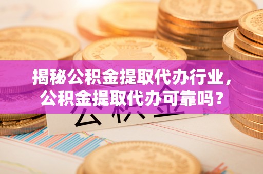 循化揭秘公积金提取代办行业，公积金提取代办可靠吗？