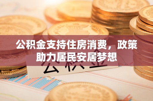 循化公积金支持住房消费，政策助力居民安居梦想