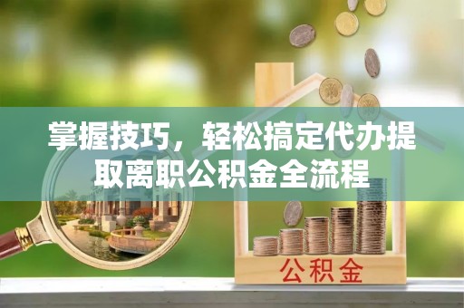 循化掌握技巧，轻松搞定代办提取离职公积金全流程
