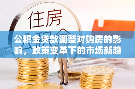 循化公积金贷款调整对购房的影响，政策变革下的市场新趋势