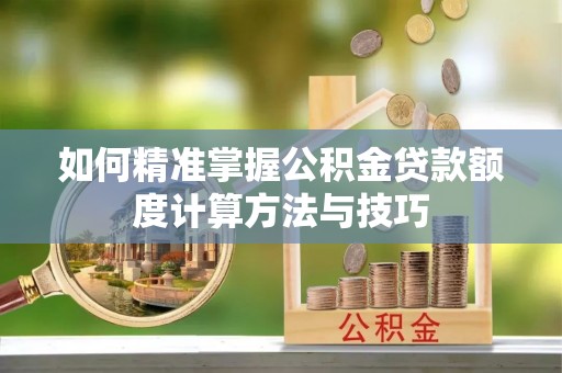 循化如何精准掌握公积金贷款额度计算方法与技巧