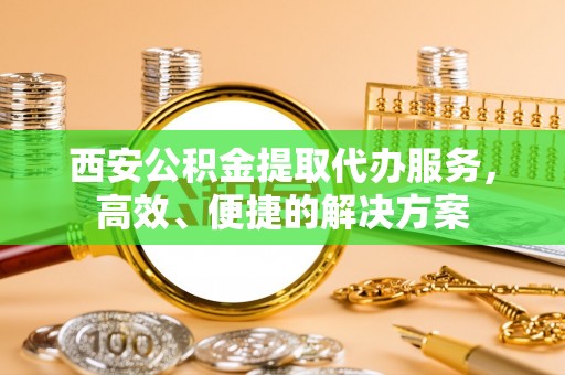 循化西安公积金提取代办服务，高效、便捷的解决方案