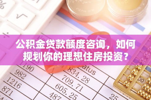 循化公积金贷款额度咨询，如何规划你的理想住房投资？