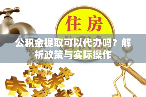 循化公积金提取可以代办吗？解析政策与实际操作
