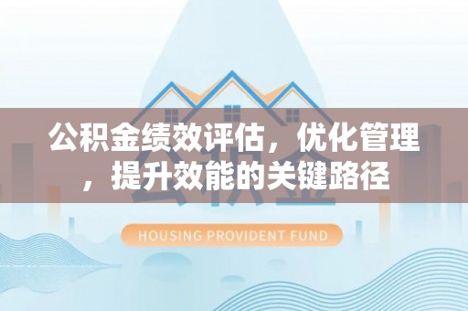 循化公积金绩效评估，优化管理，提升效能的关键路径