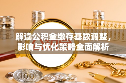 循化解读公积金缴存基数调整，影响与优化策略全面解析